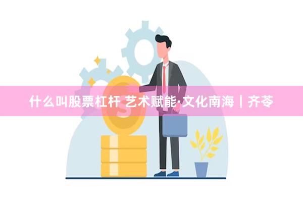 什么叫股票杠杆 艺术赋能·文化南海｜齐苓