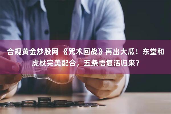 合规黄金炒股网 《咒术回战》再出大瓜！东堂和虎杖完美配合，五条悟复活归来？