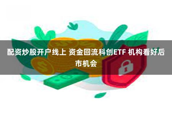 配资炒股开户线上 资金回流科创ETF 机构看好后市机会