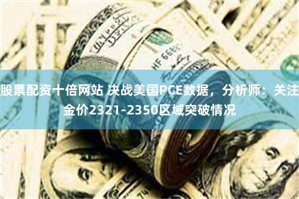 股票配资十倍网站 决战美国PCE数据，分析师：关注金价2321-2350区域突破情况