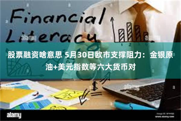 股票融资啥意思 5月30日欧市支撑阻力：金银原油+美元指数等六大货币对