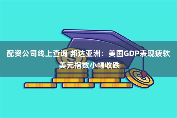 配资公司线上查询 邦达亚洲：美国GDP表现疲软 美元指数小幅收跌