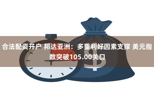 合法配资开户 邦达亚洲：多重利好因素支撑 美元指数突破105.00关口