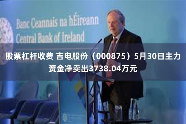 股票杠杆收费 吉电股份（000875）5月30日主力资金净卖出3738.04万元