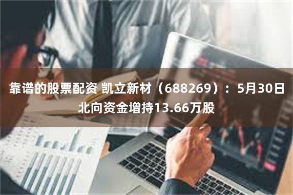 靠谱的股票配资 凯立新材（688269）：5月30日北向资金增持13.66万股