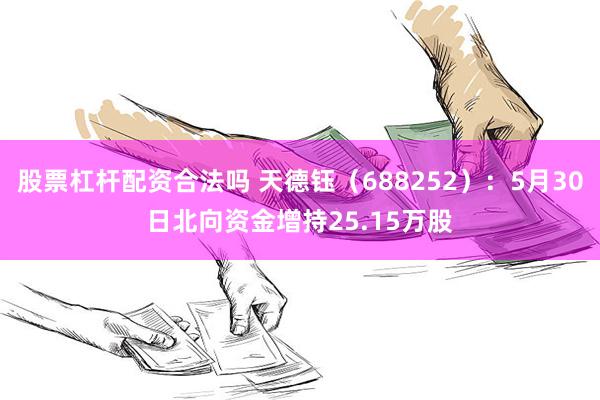 股票杠杆配资合法吗 天德钰（688252）：5月30日北向资金增持25.15万股