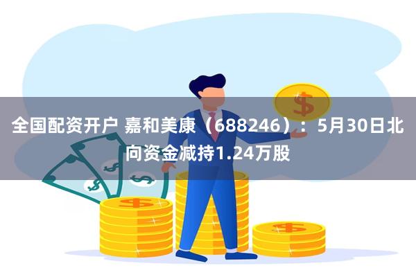 全国配资开户 嘉和美康（688246）：5月30日北向资金减持1.24万股