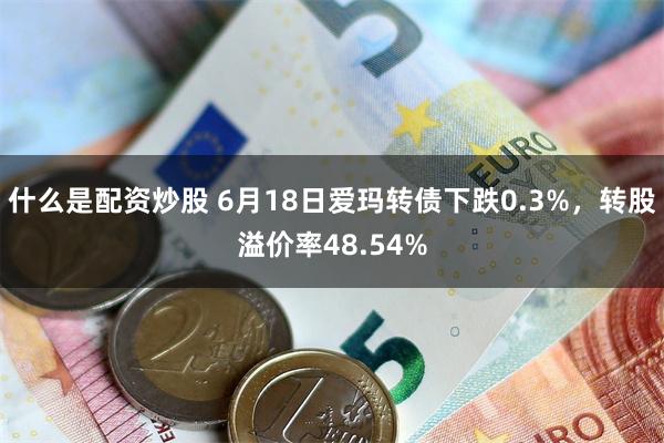 什么是配资炒股 6月18日爱玛转债下跌0.3%，转股溢价率48.54%