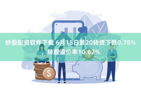 炒股配资软件下载 6月18日景20转债下跌0.78%，转股溢价率10.62%