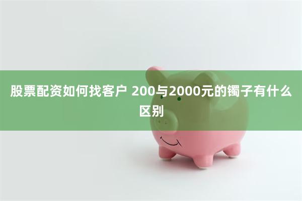 股票配资如何找客户 200与2000元的镯子有什么区别