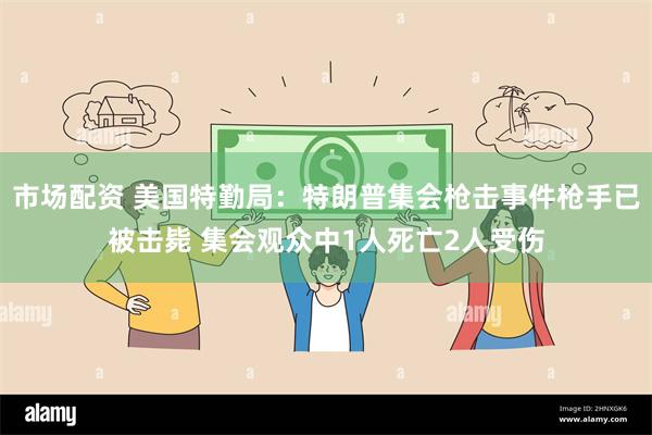 市场配资 美国特勤局：特朗普集会枪击事件枪手已被击毙 集会观众中1人死亡2人受伤