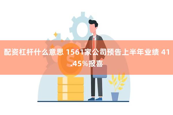 配资杠杆什么意思 1561家公司预告上半年业绩 41.45%报喜