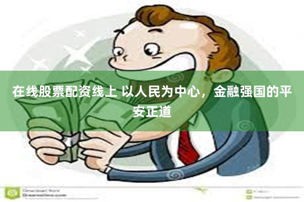 在线股票配资线上 以人民为中心，金融强国的平安正道