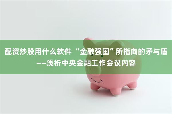 配资炒股用什么软件 “金融强国”所指向的矛与盾——浅析中央金融工作会议内容