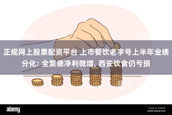 正规网上股票配资平台 上市餐饮老字号上半年业绩分化: 全聚德净利微增, 西安饮食仍亏损