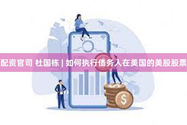 配资官司 杜国栋 | 如何执行债务人在美国的美股股票