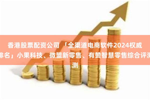 香港股票配资公司 「全渠道电商软件2024权威排名」小果科技、微盟新零售、有赞智慧零售综合评测