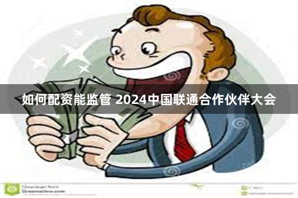 如何配资能监管 2024中国联通合作伙伴大会