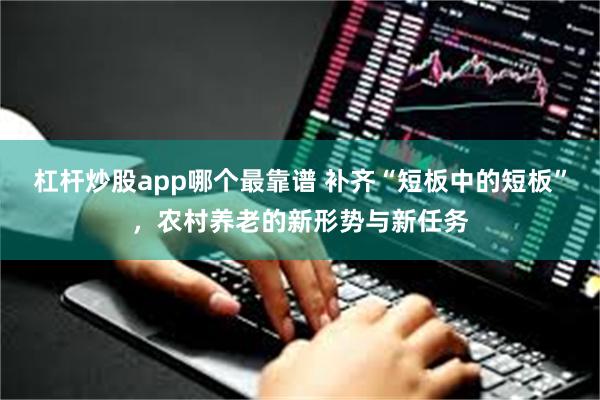 杠杆炒股app哪个最靠谱 补齐“短板中的短板”，农村养老的新形势与新任务