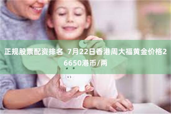 正规股票配资排名  7月22日香港周大福黄金价格26650港币/两