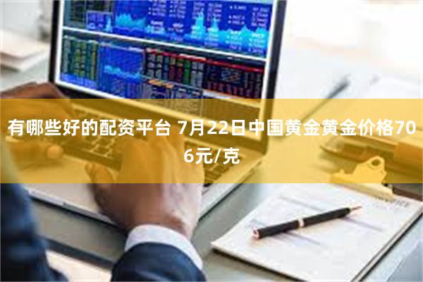 有哪些好的配资平台 7月22日中国黄金黄金价格706元/克