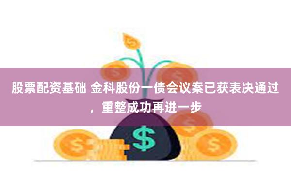 股票配资基础 金科股份一债会议案已获表决通过，重整成功再进一步