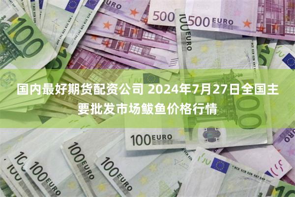 国内最好期货配资公司 2024年7月27日全国主要批发市场鲅鱼价格行情