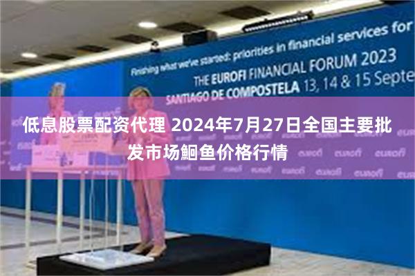 低息股票配资代理 2024年7月27日全国主要批发市场鮰鱼价格行情