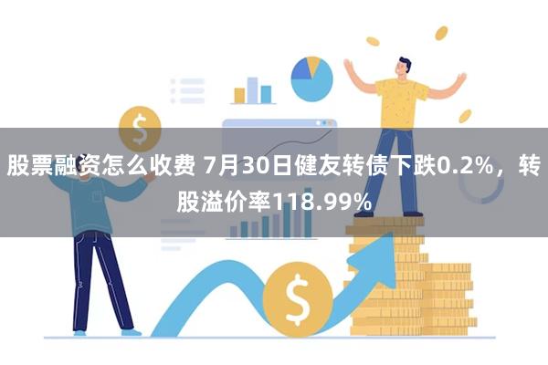 股票融资怎么收费 7月30日健友转债下跌0.2%，转股溢价率118.99%