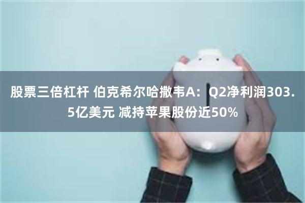 股票三倍杠杆 伯克希尔哈撒韦A：Q2净利润303.5亿美元 减持苹果股份近50%