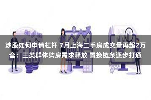 炒股如何申请杠杆 7月上海二手房成交量再超2万套：三类群体购房需求释放 置换链条逐步打通