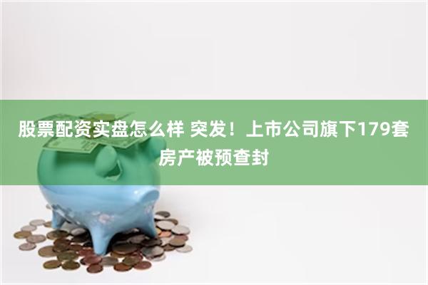 股票配资实盘怎么样 突发！上市公司旗下179套房产被预查封