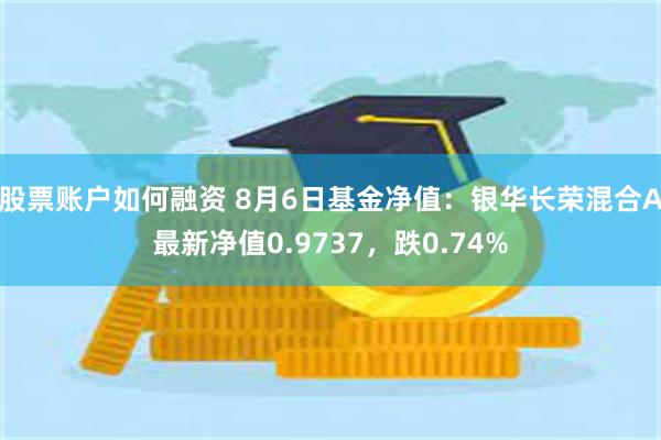 股票账户如何融资 8月6日基金净值：银华长荣混合A最新净值0.9737，跌0.74%