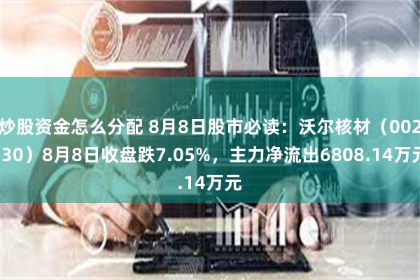 炒股资金怎么分配 8月8日股市必读：沃尔核材（002130）8月8日收盘跌7.05%，主力净流出6808.14万元