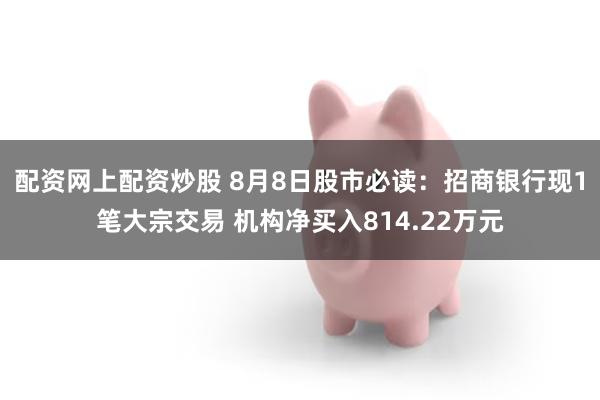 配资网上配资炒股 8月8日股市必读：招商银行现1笔大宗交易 机构净买入814.22万元