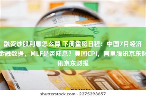 融资炒股利息怎么算 下周重磅日程：中国7月经济和金融数据，MLF是否降息？美国CPI，阿里腾讯京东财报