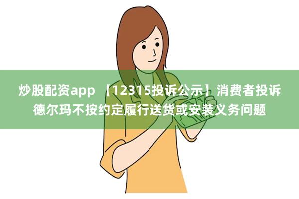 炒股配资app 【12315投诉公示】消费者投诉德尔玛不按约定履行送货或安装义务问题