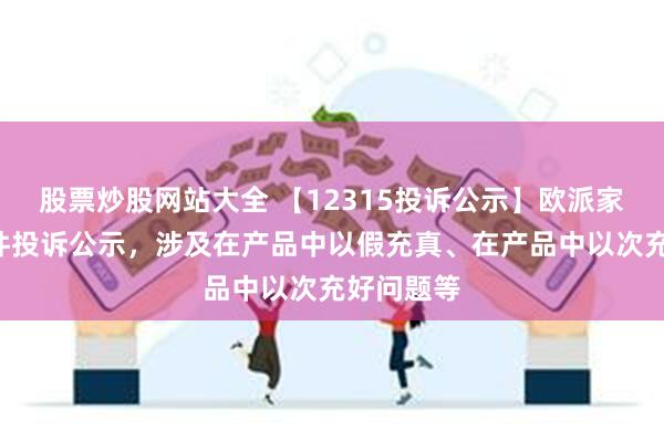 股票炒股网站大全 【12315投诉公示】欧派家居新增2件投诉公示，涉及在产品中以假充真、在产品中以次充好问题等