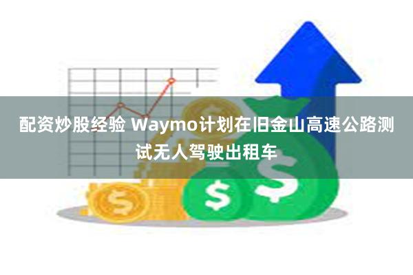 配资炒股经验 Waymo计划在旧金山高速公路测试无人驾驶出租车