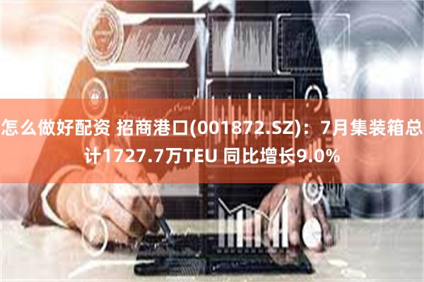 怎么做好配资 招商港口(001872.SZ)：7月集装箱总计1727.7万TEU 同比增长9.0%