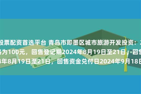 股票配资首选平台 青岛市即墨区城市旅游开发投资：21即投01债券回售价格为100元，回售登记期2024年8月19日至21日，回售资金兑付日2024年9月18日