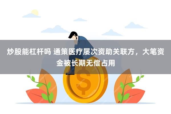 炒股能杠杆吗 通策医疗屡次资助关联方，大笔资金被长期无偿占用