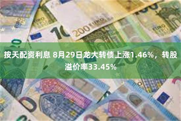 按天配资利息 8月29日龙大转债上涨1.46%，转股溢价率33.45%