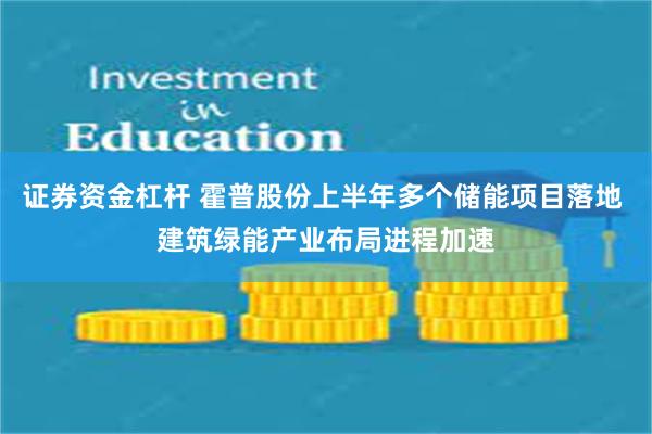 证券资金杠杆 霍普股份上半年多个储能项目落地 建筑绿能产业布局进程加速