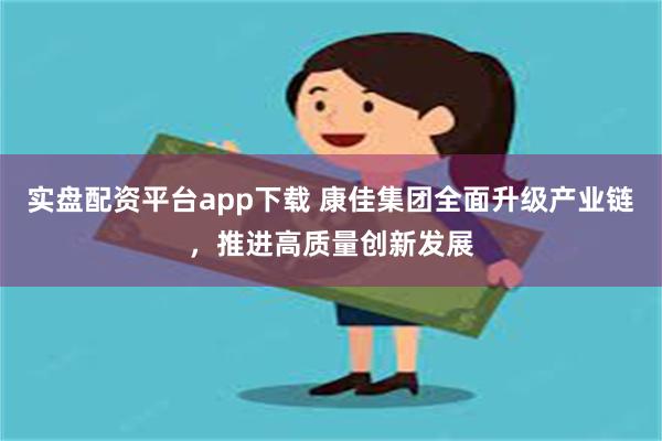 实盘配资平台app下载 康佳集团全面升级产业链，推进高质量创新发展