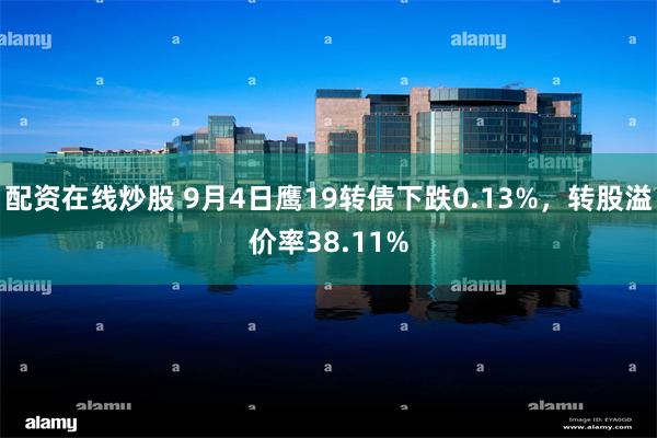 配资在线炒股 9月4日鹰19转债下跌0.13%，转股溢价率38.11%