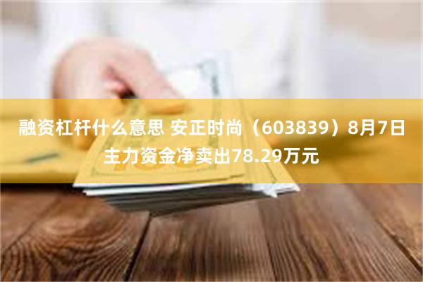 融资杠杆什么意思 安正时尚（603839）8月7日主力资金净卖出78.29万元