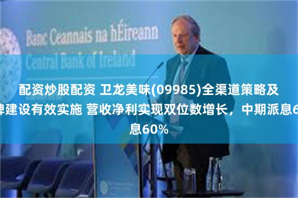 配资炒股配资 卫龙美味(09985)全渠道策略及品牌建设有效实施 营收净利实现双位数增长，中期派息60%