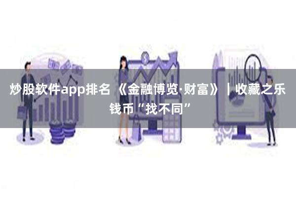 炒股软件app排名 《金融博览·财富》｜收藏之乐 钱币“找不同”