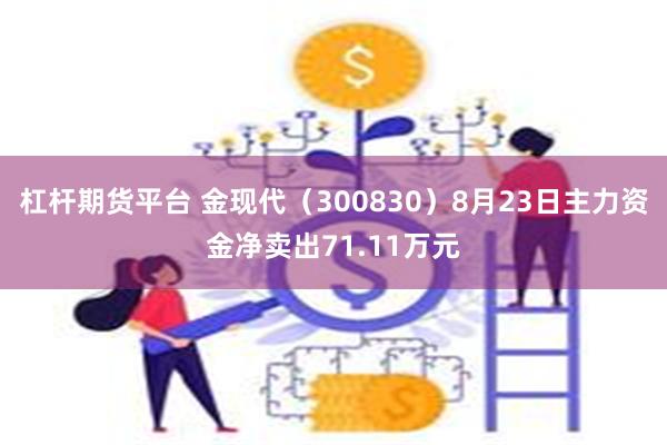 杠杆期货平台 金现代（300830）8月23日主力资金净卖出71.11万元